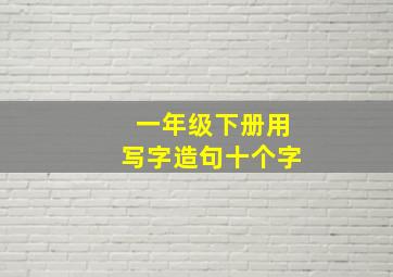 一年级下册用写字造句十个字