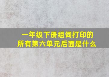 一年级下册组词打印的所有第六单元后面是什么