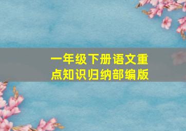 一年级下册语文重点知识归纳部编版