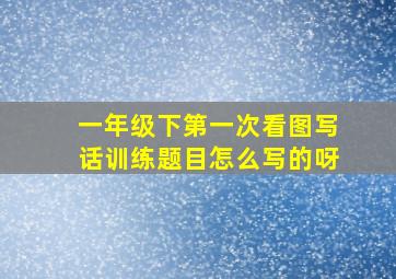 一年级下第一次看图写话训练题目怎么写的呀