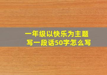 一年级以快乐为主题写一段话50字怎么写