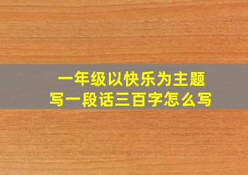 一年级以快乐为主题写一段话三百字怎么写