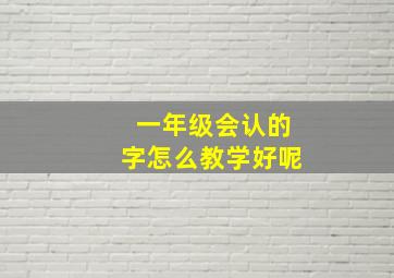 一年级会认的字怎么教学好呢