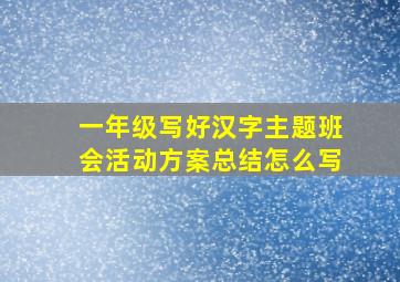 一年级写好汉字主题班会活动方案总结怎么写