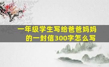 一年级学生写给爸爸妈妈的一封信300字怎么写