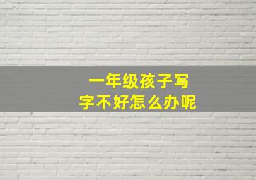 一年级孩子写字不好怎么办呢