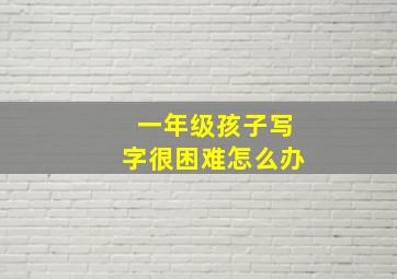 一年级孩子写字很困难怎么办