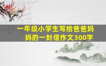 一年级小学生写给爸爸妈妈的一封信作文300字