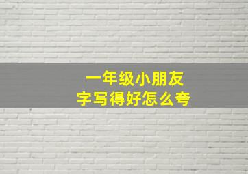 一年级小朋友字写得好怎么夸