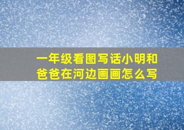 一年级看图写话小明和爸爸在河边画画怎么写