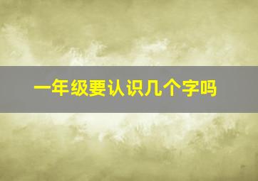 一年级要认识几个字吗