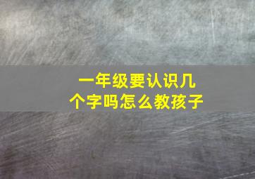 一年级要认识几个字吗怎么教孩子