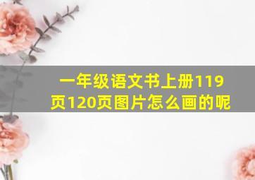 一年级语文书上册119页120页图片怎么画的呢