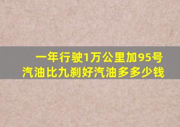 一年行驶1万公里加95号汽油比九刹好汽油多多少钱