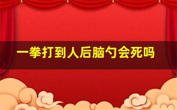 一拳打到人后脑勺会死吗