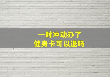 一时冲动办了健身卡可以退吗