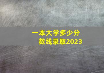 一本大学多少分数线录取2023