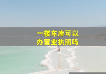 一楼车库可以办营业执照吗