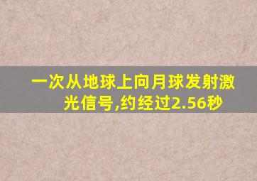 一次从地球上向月球发射激光信号,约经过2.56秒