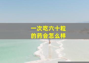 一次吃六十粒的药会怎么样