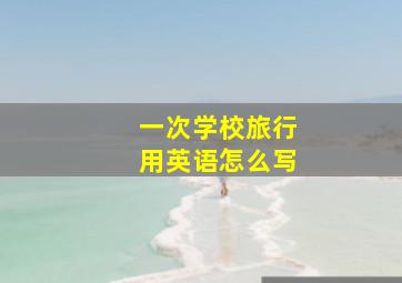 一次学校旅行用英语怎么写