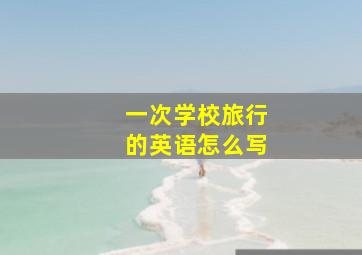 一次学校旅行的英语怎么写