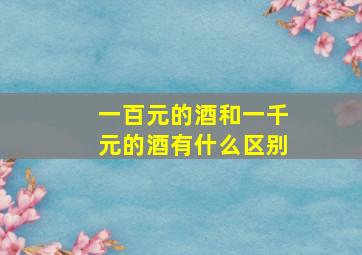 一百元的酒和一千元的酒有什么区别