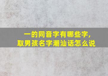 一的同音字有哪些字,取男孩名字潮汕话怎么说