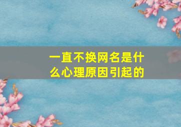 一直不换网名是什么心理原因引起的