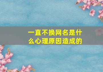 一直不换网名是什么心理原因造成的