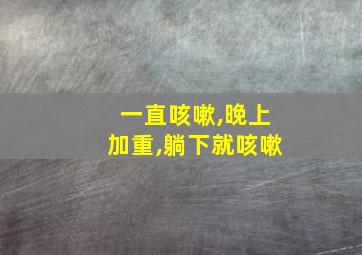 一直咳嗽,晚上加重,躺下就咳嗽