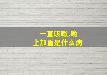 一直咳嗽,晚上加重是什么病