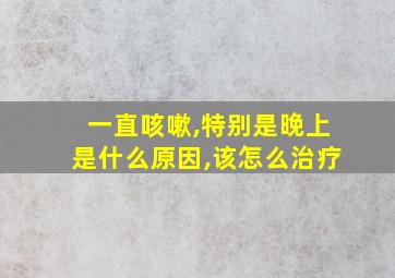 一直咳嗽,特别是晚上是什么原因,该怎么治疗