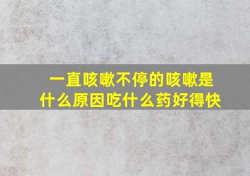 一直咳嗽不停的咳嗽是什么原因吃什么药好得快