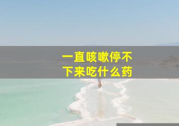 一直咳嗽停不下来吃什么药