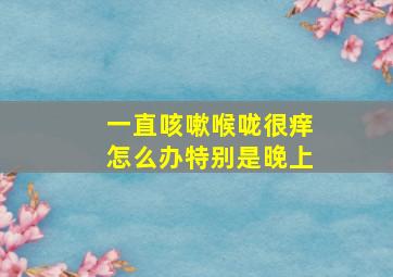 一直咳嗽喉咙很痒怎么办特别是晚上