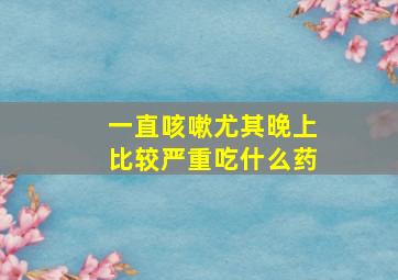 一直咳嗽尤其晚上比较严重吃什么药