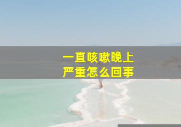 一直咳嗽晚上严重怎么回事