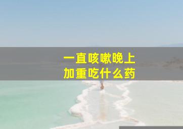 一直咳嗽晚上加重吃什么药