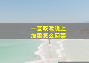 一直咳嗽晚上加重怎么回事