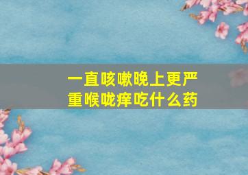 一直咳嗽晚上更严重喉咙痒吃什么药