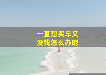 一直想买车又没钱怎么办呢