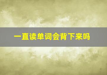 一直读单词会背下来吗