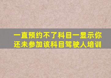 一直预约不了科目一显示你还未参加该科目驾驶人培训