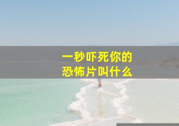 一秒吓死你的恐怖片叫什么