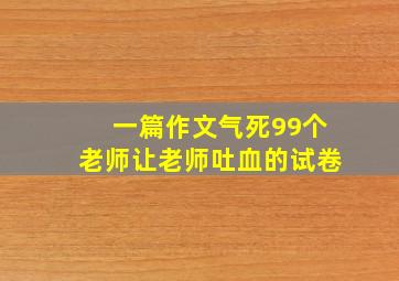 一篇作文气死99个老师让老师吐血的试卷