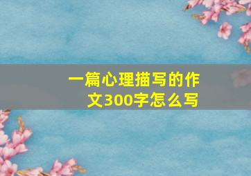 一篇心理描写的作文300字怎么写