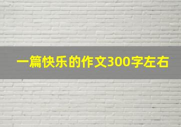 一篇快乐的作文300字左右