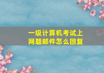 一级计算机考试上网题邮件怎么回复