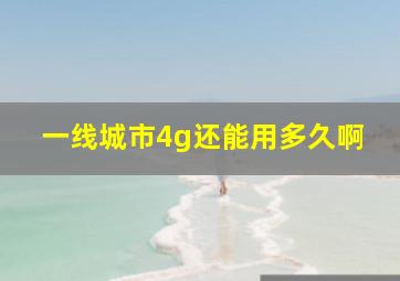 一线城市4g还能用多久啊